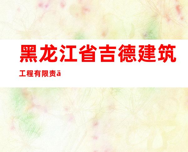黑龙江省吉德建筑工程有限责任公司